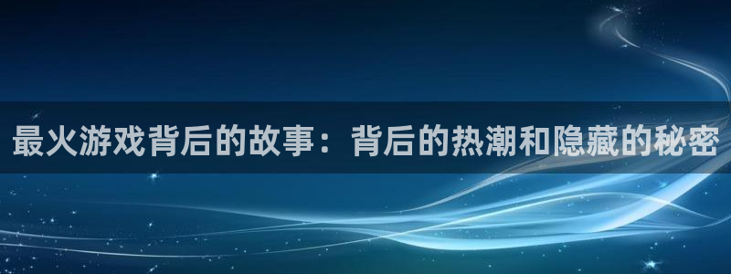 杏盛平台官网注册登录：最火游戏背后的故事：背后的热潮和隐藏的