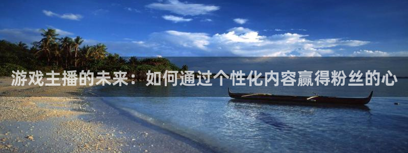 杏盛平台总代理：游戏主播的未来：如何通过个性化内容赢得粉丝的