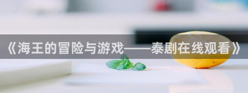 杏盛平台测速：《海王的冒险与游戏——泰剧在线观看》