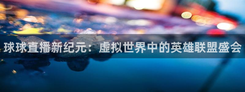 9255tv直播无插件nba：球球直播新纪元：虚拟世界中的英雄联盟盛会